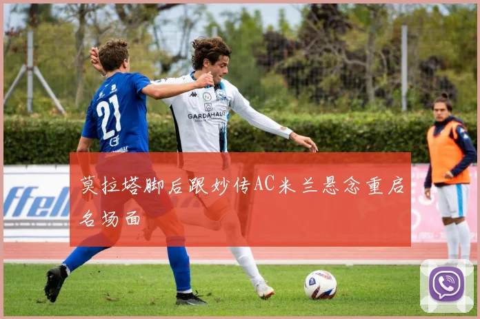 莫拉塔脚后跟妙传AC米兰悬念重启名场面