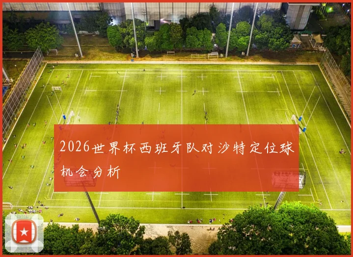 2026世界杯西班牙队对沙特定位球机会分析