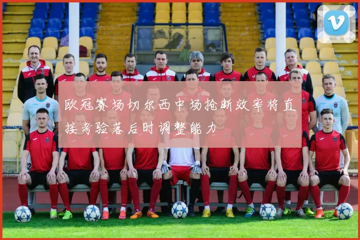 欧冠赛场切尔西中场抢断效率将直接考验落后时调整能力