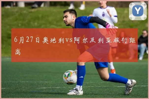 6月27日奥地利vs阿尔及利亚旅行距离