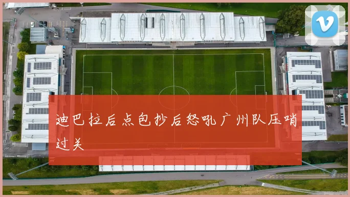 迪巴拉后点包抄后怒吼广州队压哨过关