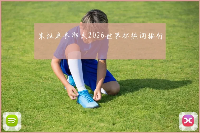 朱拉库齐耶夫2026世界杯热词排行