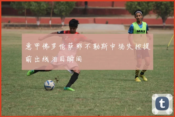 意甲佛罗伦萨那不勒斯中场失控提前出线泪目瞬间