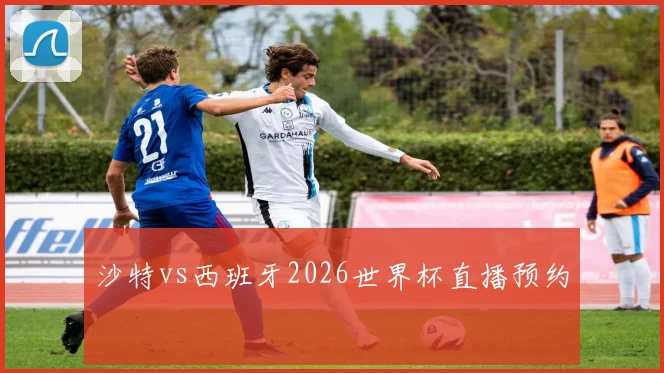 沙特vs西班牙2026世界杯直播预约