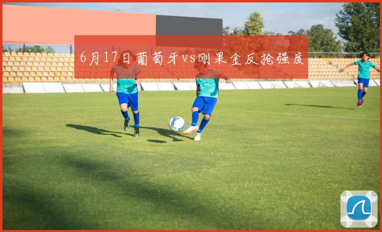 6月17日葡萄牙vs刚果金反抢强度