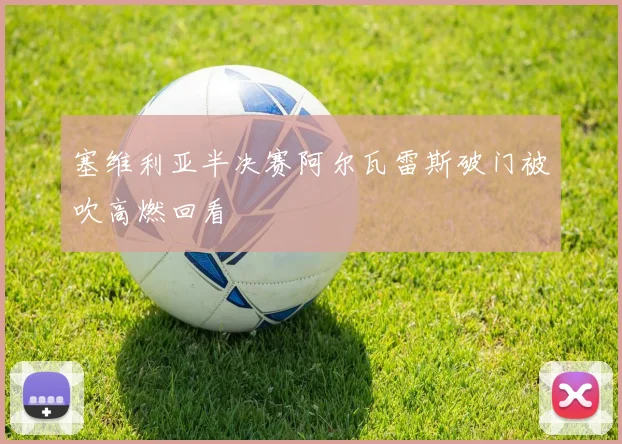 塞维利亚半决赛阿尔瓦雷斯破门被吹高燃回看