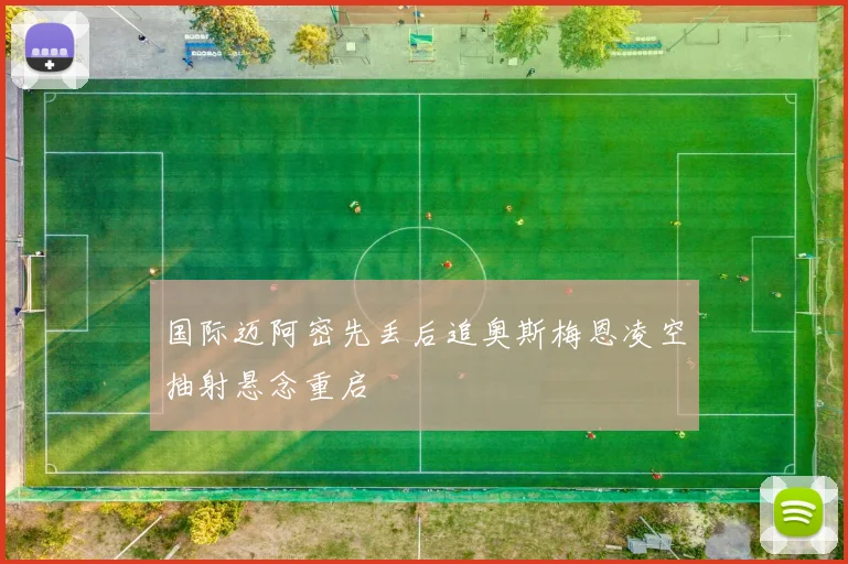 国际迈阿密先丢后追奥斯梅恩凌空抽射悬念重启