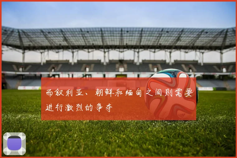 而叙利亚、朝鲜和缅甸之间则需要进行激烈的争夺