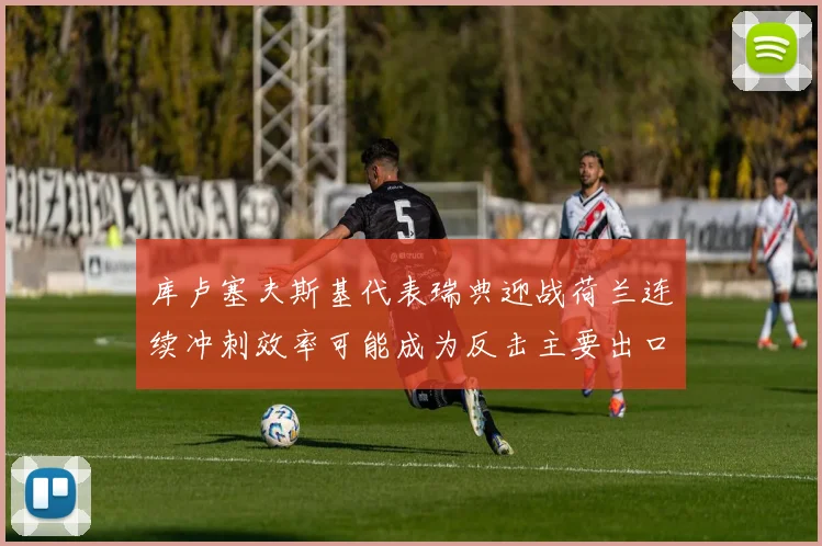 库卢塞夫斯基代表瑞典迎战荷兰连续冲刺效率可能成为反击主要出口