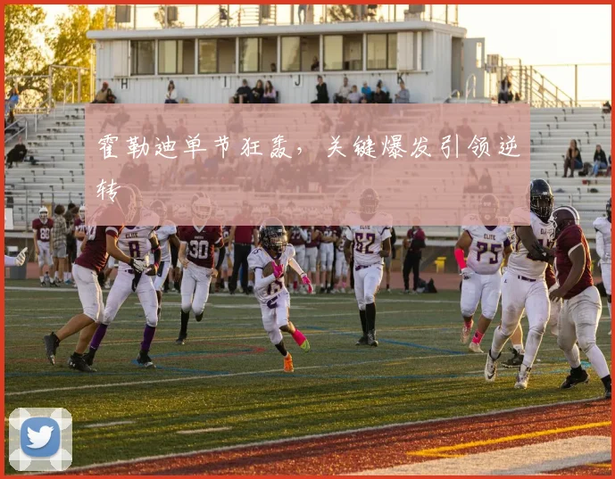 霍勒迪单节狂轰，关键爆发引领逆转