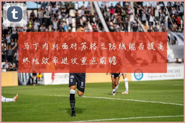 马丁内利面对苏格兰防线能否提高终结效率进攻重点前瞻