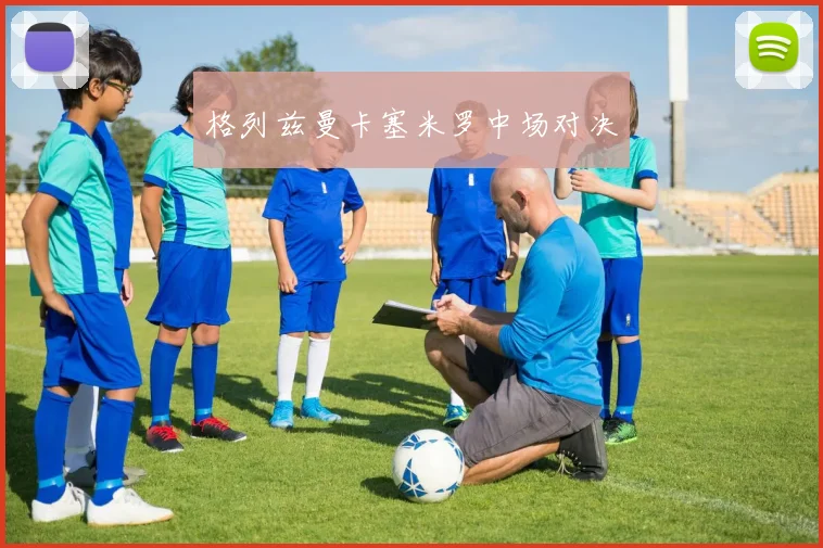 格列兹曼卡塞米罗中场对决