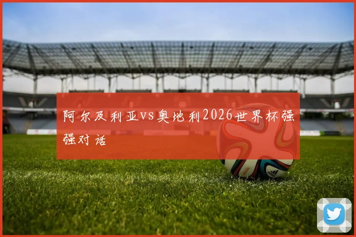 阿尔及利亚vs奥地利2026世界杯强强对话
