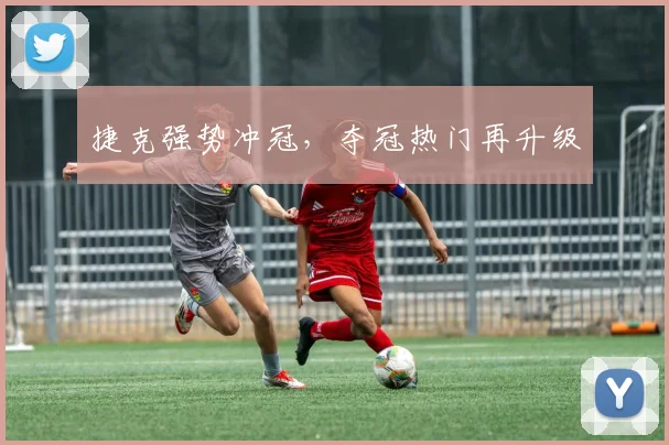 捷克强势冲冠，夺冠热门再升级