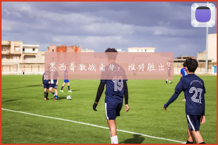 墨西哥激战南非,谁将胜出?