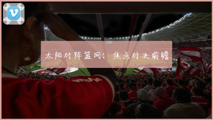 太阳对阵篮网：焦点对决前瞻
