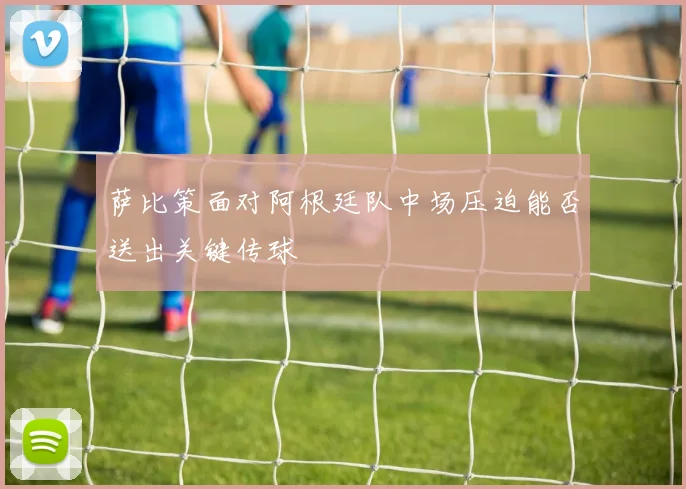 萨比策面对阿根廷队中场压迫能否送出关键传球