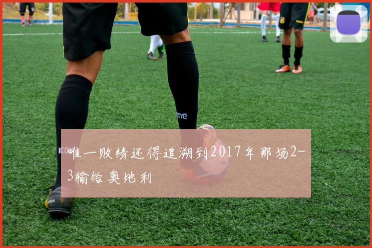 唯一败绩还得追溯到2017年那场2-3输给奥地利