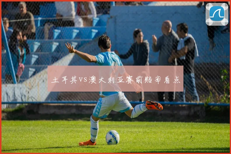 土耳其vs澳大利亚赛前赔率看点