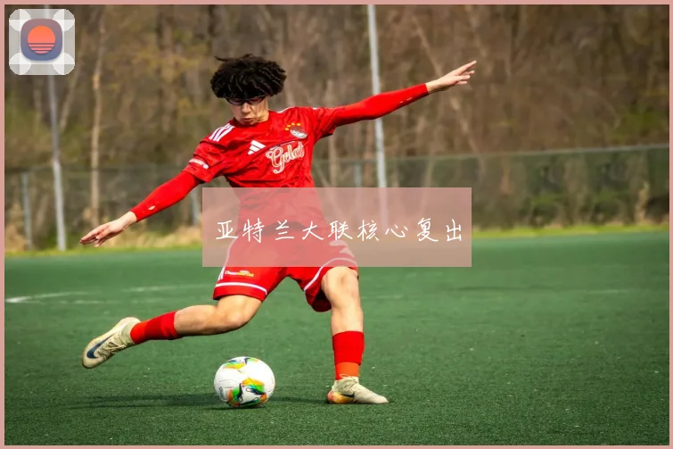 亚特兰大联核心复出
