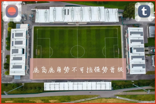 鹿岛鹿角势不可挡强势晋级