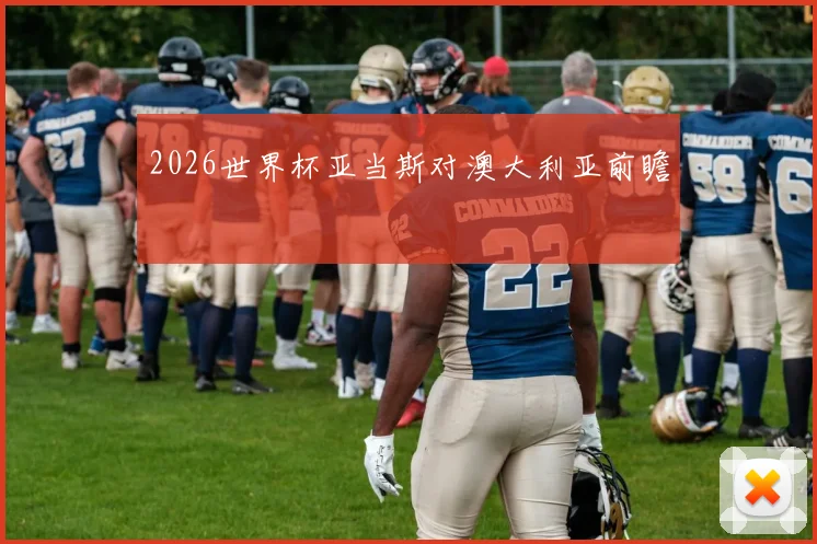 2026世界杯亚当斯对澳大利亚前瞻
