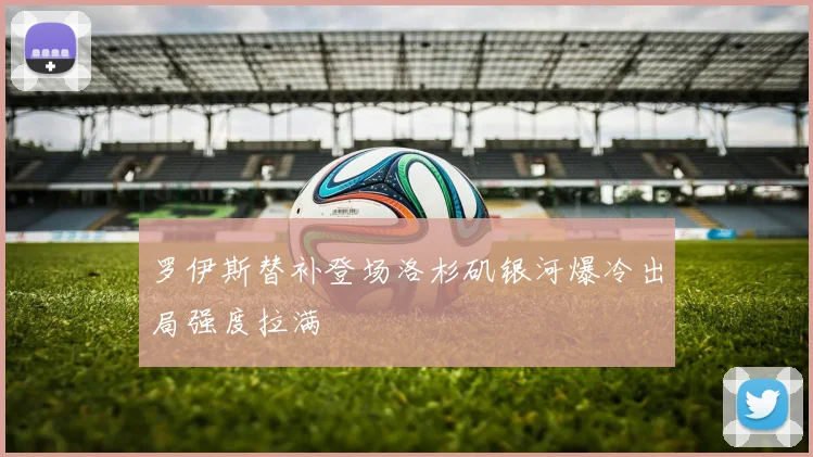 罗伊斯替补登场洛杉矶银河爆冷出局强度拉满