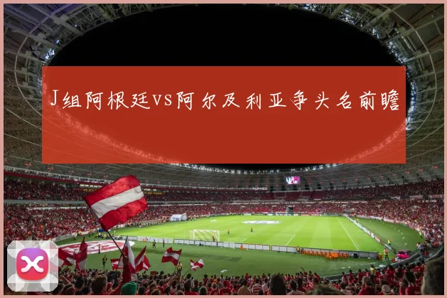 J组阿根廷vs阿尔及利亚争头名前瞻