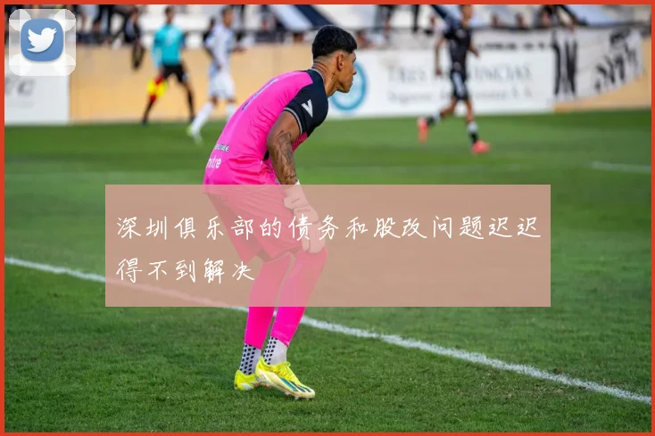 深圳俱乐部的债务和股改问题迟迟得不到解决