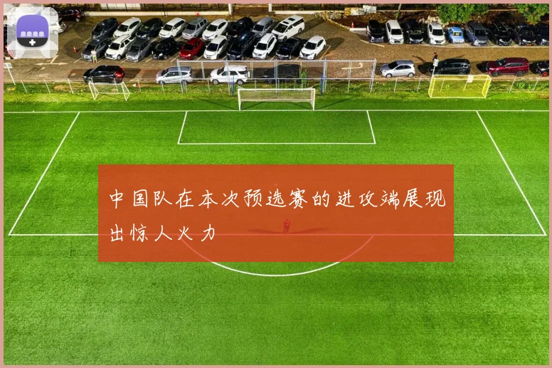 中国队在本次预选赛的进攻端展现出惊人火力