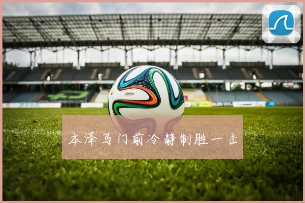 本泽马门前冷静制胜一击