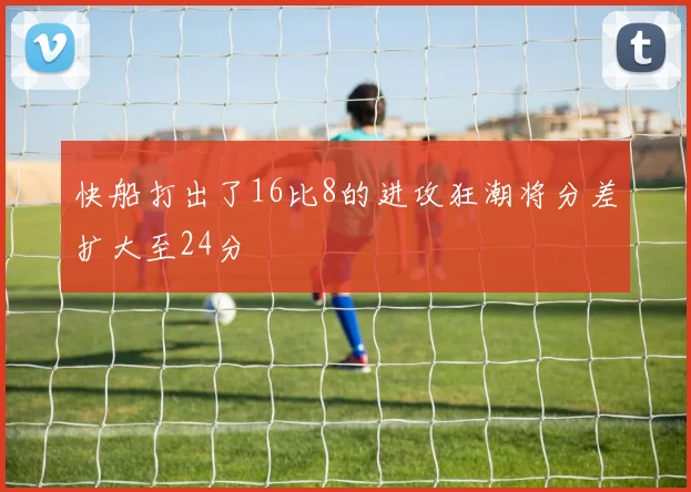 快船打出了16比8的进攻狂潮将分差扩大至24分