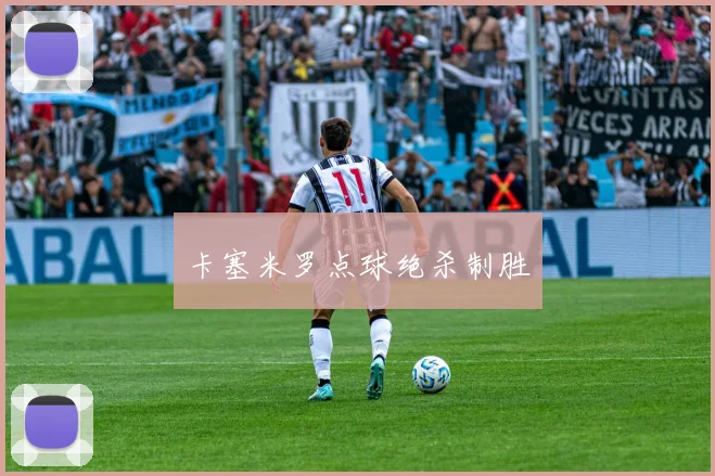 卡塞米罗点球绝杀制胜