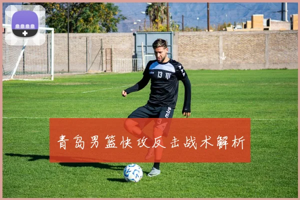 青岛男篮快攻反击战术解析