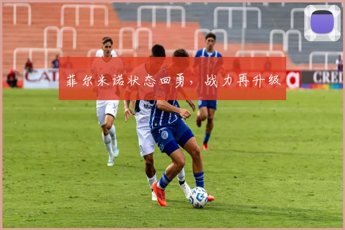 菲尔米诺状态回勇，战力再升级