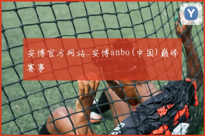安博官方网站_安博anbo(中国)巅峰赛事