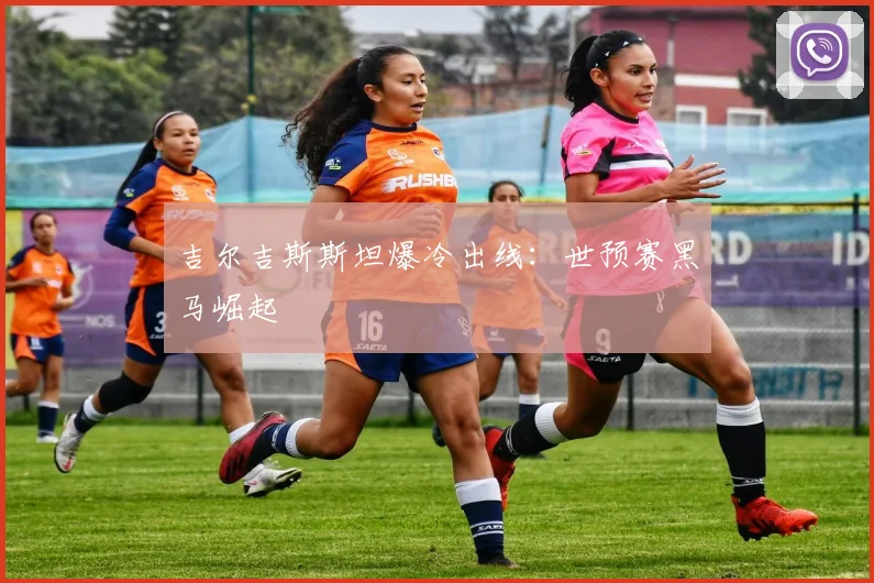 吉尔吉斯斯坦爆冷出线:世预赛黑马崛起