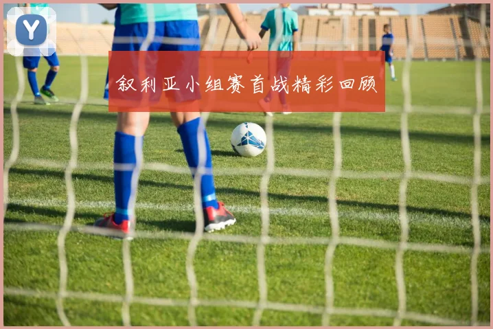 叙利亚小组赛首战精彩回顾