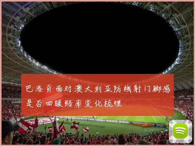 巴洛贡面对澳大利亚防线射门脚感是否回暖赔率变化梳理