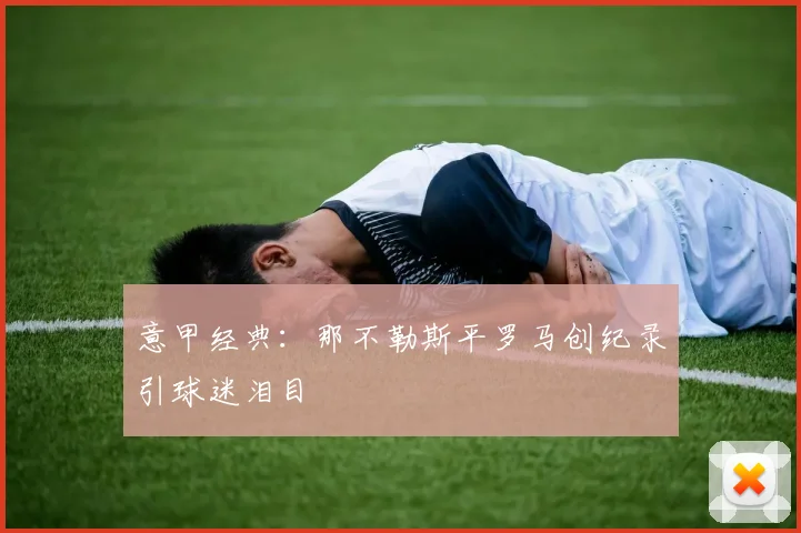 意甲经典：那不勒斯平罗马创纪录引球迷泪目