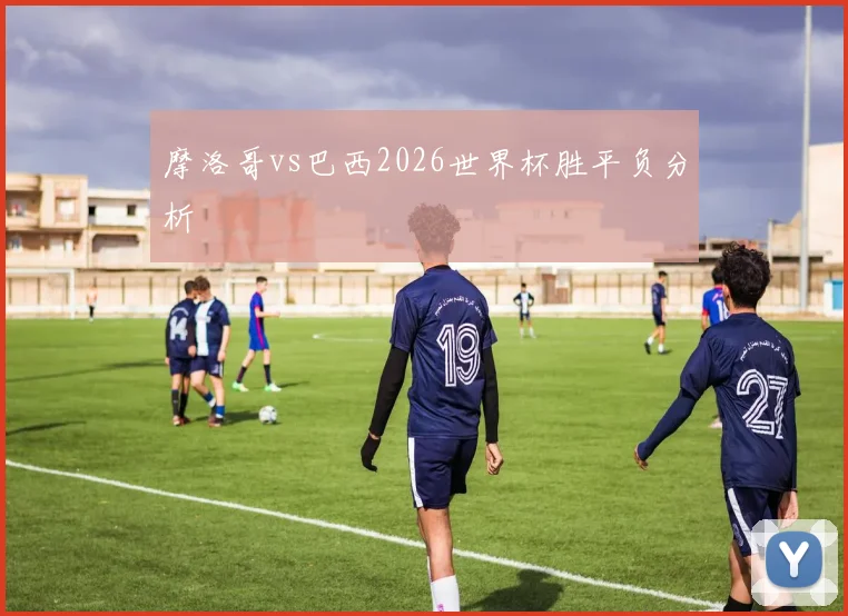 摩洛哥vs巴西2026世界杯胜平负分析