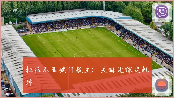 拉菲尼亚破门救主：关键进球定乾坤