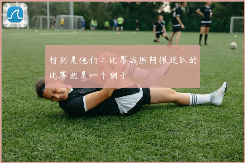 特别是他们二比零战胜阿根廷队的比赛就是一个例子