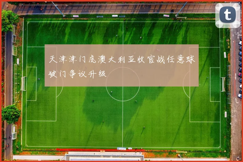 天津津门虎澳大利亚收官战任意球破门争议升级