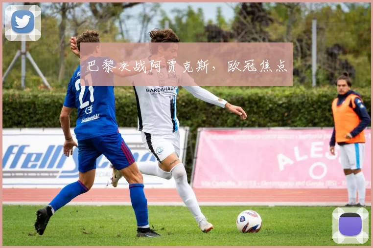 巴黎决战阿贾克斯，欧冠焦点