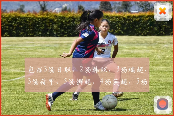 包括3场日职、2场韩职、3场瑞超、3场荷甲、5场挪超、4场英超、5场法甲、3场德甲、2场芬超、3场葡超、4场西甲和4场意甲