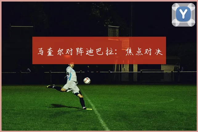 马奎尔对阵迪巴拉:焦点对决
