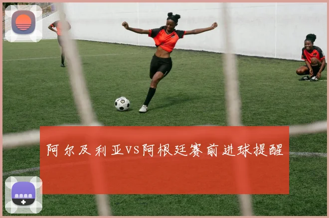 阿尔及利亚vs阿根廷赛前进球提醒