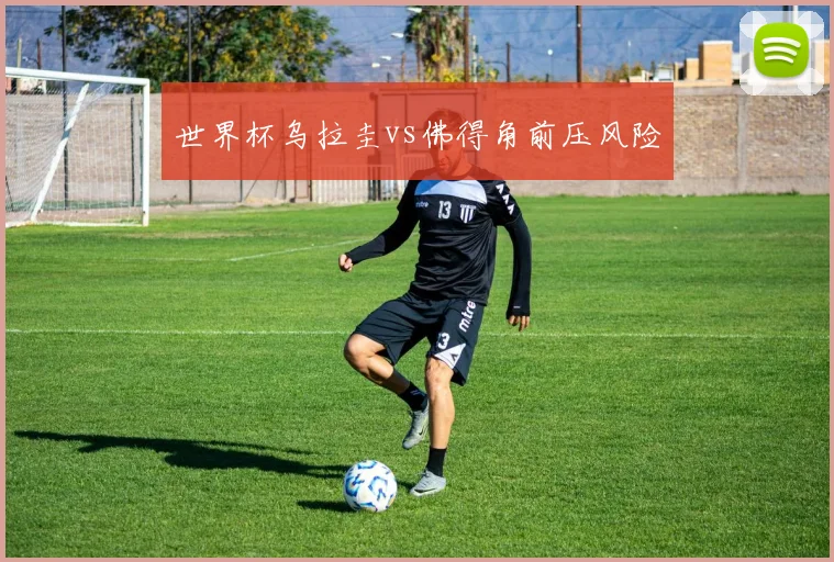 世界杯乌拉圭vs佛得角前压风险