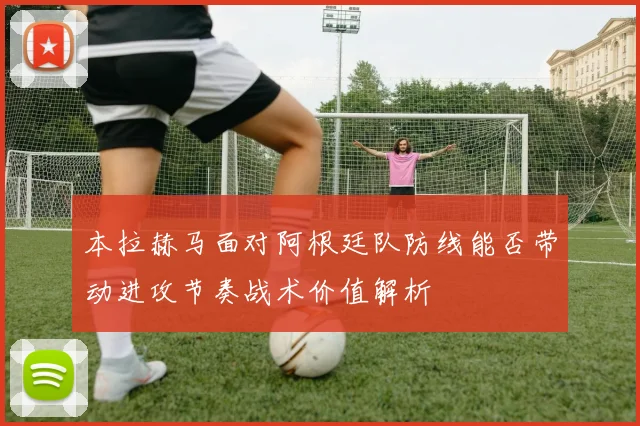 本拉赫马面对阿根廷队防线能否带动进攻节奏战术价值解析
